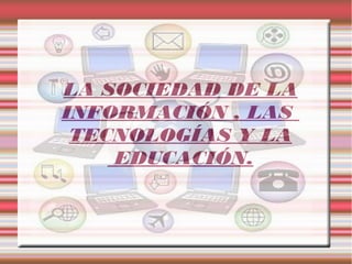 LA SOCIEDAD DE LA
INFORMACIÓN , LAS
TECNOLOGÍAS Y LA
EDUCACIÓN.
 