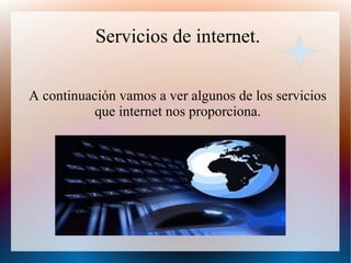 Servicios de internet.
A continuación vamos a ver algunos de los servicios
que internet nos proporciona.
 