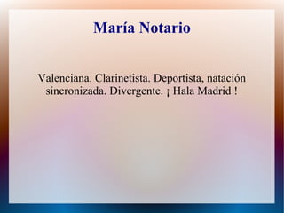 María Notario
Valenciana. Clarinetista. Deportista, natación
sincronizada. Divergente. ¡ Hala Madrid !
 