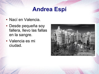 Andrea Espí
● Nací en Valencia.
● Desde pequeña soy
fallera, llevo las fallas
en la sangre.
● Valencia es mi
ciudad.
 