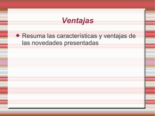 Ventajas
 Resuma las características y ventajas de
las novedades presentadas
 