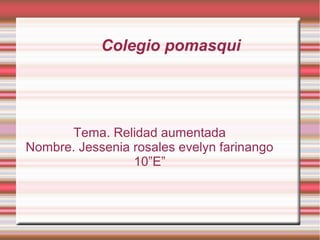 Colegio pomasqui
Tema. Relidad aumentada
Nombre. Jessenia rosales evelyn farinango
10”E”
 