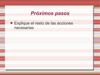 Próximos pasos
 Explique el resto de las acciones
necesarias
 