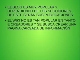 ● EL BLOG ES MUY POPULAR Y
DEPENDIENDO DE LOS SEGUIDORES
DE ESTE SERÁN SUS PUBLICACIONES
● EL WIKI NO ES TAN POPULAR EN TANTO
E CREADORES Y SE BUSCA CREAR UNA
PÁGINA CARGADA DE INFORMACIÓN
 