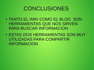 CONCLUSIONES
● TANTO EL WIKI COMO EL BLOG SON
HERRAMIENTAS QUE NOS SIRVEN
PARA BUSCAR INFORMACION
● ESTAS DOS HERRAMIENTAS SON MUY
UTILIZADAS PARA COMPARTIR
INFORMACION
 