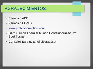 AGRADECIMIENTOS.
● Periódico ABC.
● Periódico El País.
● www.protecciononline.com
● Libro Ciencias para el Mundo Contemporáneo, 1º
Bachillerato.
● Consejos para evitar el ciberacoso.
 