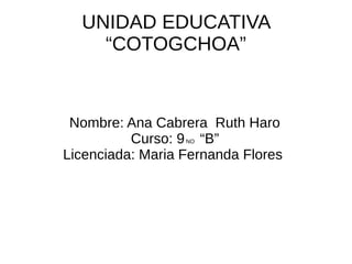 UNIDAD EDUCATIVA
“COTOGCHOA”
Nombre: Ana Cabrera Ruth Haro
Curso: 9NO “B”
Licenciada: Maria Fernanda Flores
 