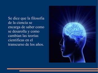 Se dice que la filosofia
de la ciencia se
encarga de saber como
se desarolla y como
cambian las teorias
cientificas en el
transcurso de los años.
 