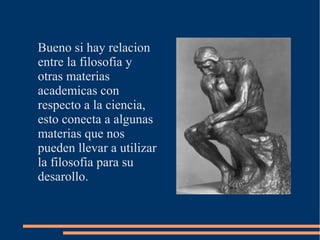 Bueno si hay relacion
entre la filosofia y
otras materias
academicas con
respecto a la ciencia,
esto conecta a algunas
materias que nos
pueden llevar a utilizar
la filosofia para su
desarollo.
 