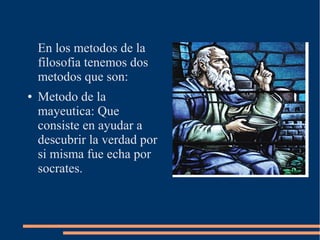 En los metodos de la
filosofia tenemos dos
metodos que son:
● Metodo de la
mayeutica: Que
consiste en ayudar a
descubrir la verdad por
si misma fue echa por
socrates.
 