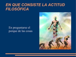 EN QUE CONSISTE LA ACTITUD
FILOSÓFICA
En preguntarse el
porque de las cosas
 