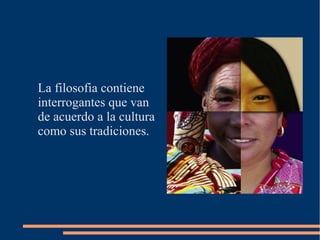 La filosofia contiene
interrogantes que van
de acuerdo a la cultura
como sus tradiciones.
 