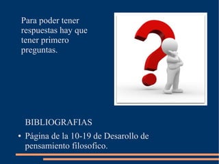 Para poder tener
respuestas hay que
tener primero
preguntas.
BIBLIOGRAFIAS
● Página de la 10-19 de Desarollo de
pensamiento filosofico.
 