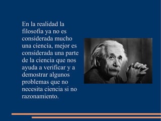 En la realidad la
filosofia ya no es
considerada mucho
una ciencia, mejor es
considerada una parte
de la ciencia que nos
ayuda a verificar y a
demostrar algunos
problemas que no
necesita ciencia si no
razonamiento.
 