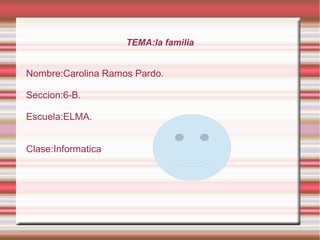 TEMA:la familia
Nombre:Carolina Ramos Pardo.
Seccion:6-B.
Escuela:ELMA.
Clase:Informatica
 