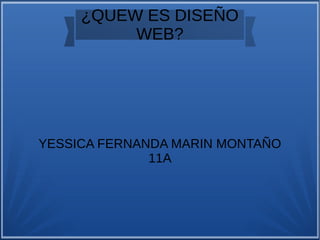 ¿QUEW ES DISEÑO 
WEB? 
YESSICA FERNANDA MARIN MONTAÑO 
11A 
 