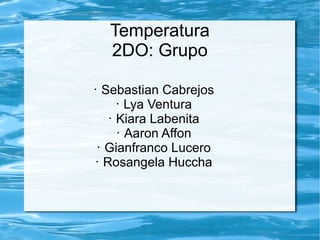Temperatura 
2DO: Grupo 
• Sebastian Cabrejos 
• Lya Ventura 
• Kiara Labenita 
• Aaron Affon 
• Gianfranco Lucero 
• Rosangela Huccha 
 