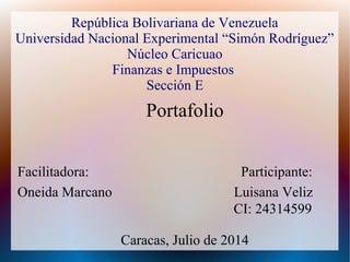 República Bolivariana de Venezuela 
Universidad Nacional Experimental “Simón Rodríguez” 
Núcleo Caricuao 
Finanzas e Impuestos 
Sección E 
Portafolio 
Facilitadora: Participante: 
Oneida Marcano Luisana Veliz 
CI: 24314599 
Caracas, Julio de 2014 
