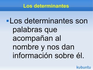 Los determinantes
 Los determinantes son
palabras que
acompañan al
nombre y nos dan
información sobre él.
 