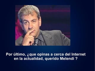 Por último, ¿que opinas a cerca del Internet 
en la actualidad, querido Melendi ? 
 