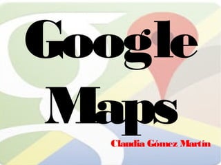 Google 
Maps 
Claudia Gómez Martín 
 