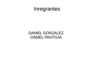 Inregrantes 
DANIEL GONZALEZ 
OSMEL PANTOJA 
 
