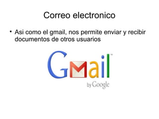 Correo electronico 
 Asi como el gmail, nos permite enviar y recibir 
documentos de otros usuarios 
 
