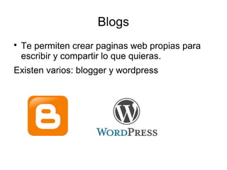 Blogs 
 Te permiten crear paginas web propias para 
escribir y compartir lo que quieras. 
Existen varios: blogger y wordpress 
 