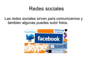 Redes sociales 
Las redes sociales sirven para comunicarnos y 
tambien algunas puedes subir fotos. 
 
