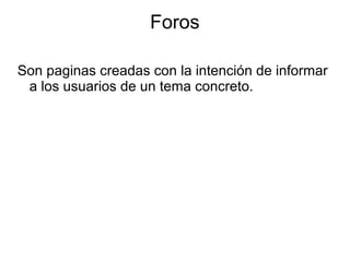 Foros 
Son paginas creadas con la intención de informar 
a los usuarios de un tema concreto. 
 