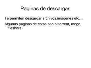 Paginas de descargas 
Te permiten descargar archivos,imágenes etc… 
Algunas paginas de estas son bittorrent, mega, 
fileshare. 
