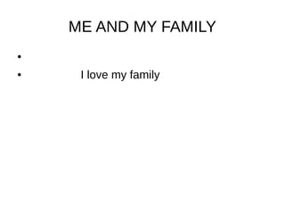 ME AND MY FAMILY
●
● I love my family
 