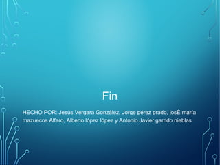 Fin 
HECHO POR: Jesús Vergara González, Jorge pérez prado, josÉ maría 
mazuecos Alfaro, Alberto lópez lópez y Antonio Javier garrido nieblas 
