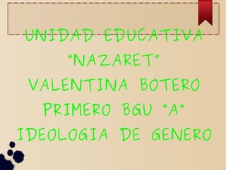 UNIDAD EDUCATIVA 
“NAZARET” 
VALENTINA BOTERO 
PRIMERO BGU “A” 
IDEOLOGIA DE GENERO 
 