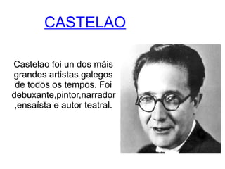 CASTELAO 
Castelao foi un dos máis 
grandes artistas galegos 
de todos os tempos. Foi 
debuxante,pintor,narrador 
,ensaísta e autor teatral. 
 