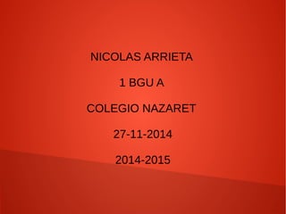 NICOLAS ARRIETA 
1 BGU A 
COLEGIO NAZARET 
27-11-2014 
2014-2015 
 
