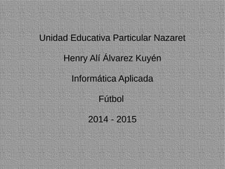 Unidad Educativa Particular Nazaret 
Henry Alí Álvarez Kuyén 
Informática Aplicada 
Fútbol 
2014 - 2015 
 