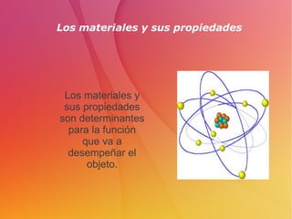 Los materiales y sus propiedades 
Los materiales y 
sus propiedades 
son determinantes 
para la función 
que va a 
desempeñar el 
objeto. 
 