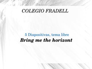 COLEGIO FRADELL
5 Diapositivas, tema libre
Bring me the horizontBring me the horizont  
 
