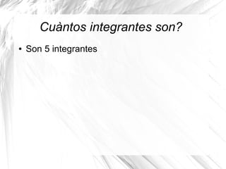 Cuàntos integrantes son?
● Son 5 integrantes
 