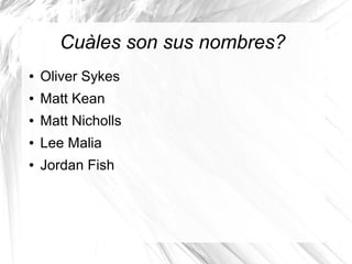 Cuàles son sus nombres?
● Oliver Sykes
● Matt Kean
● Matt Nicholls
● Lee Malia
● Jordan Fish
 