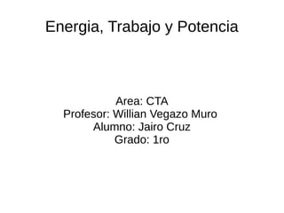 Energia, Trabajo y Potencia
Area: CTA
Profesor: Willian Vegazo Muro
Alumno: Jairo Cruz
Grado: 1ro
 