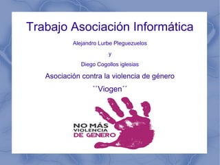 Trabajo Asociación Informática
Alejandro Lurbe Pleguezuelos
y
Diego Cogollos iglesias
Asociación contra la violencia de género
``Viogen´´
 
