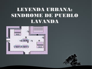   
LEYENDA URBANA:
SINDROME DE PUEBLO
LAVANDA
a
 