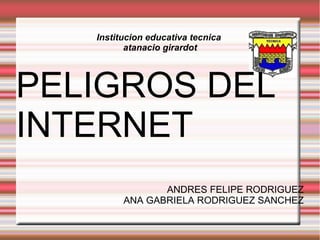 Institucion educativa tecnica
atanacio girardot
PELIGROS DEL
INTERNET
ANDRES FELIPE RODRIGUEZ
ANA GABRIELA RODRIGUEZ SANCHEZ
 