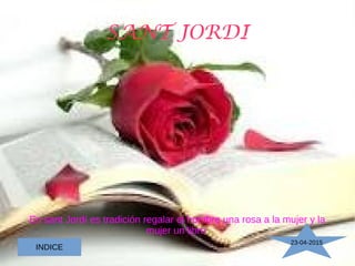 SANT JORDI
En sant Jordí es tradición regalar el hombre una rosa a la mujer y la
mujer un libro.
23-04-2015
INDICE
 