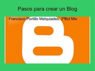 Pasos para crear un Blog
Francisco Portillo Melquiades. 2ºBct Mix
 