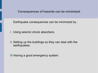 Consequences of hazards can be minimized
Earthquake consequences can be minimized by :
I. Using seismic shock absorbers.
II. Setting up the buildings so they can deal with the
earthquakes.
III.Having a good emergency system.
 