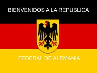 BIENVENIDOS A LA REPUBLICA
FEDERAL DE ALEMANIA
 