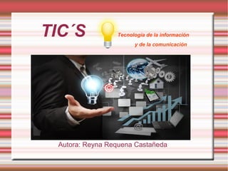 TIC´S Tecnología de la información
y de la comunicación
Autora: Reyna Requena Castañeda
 